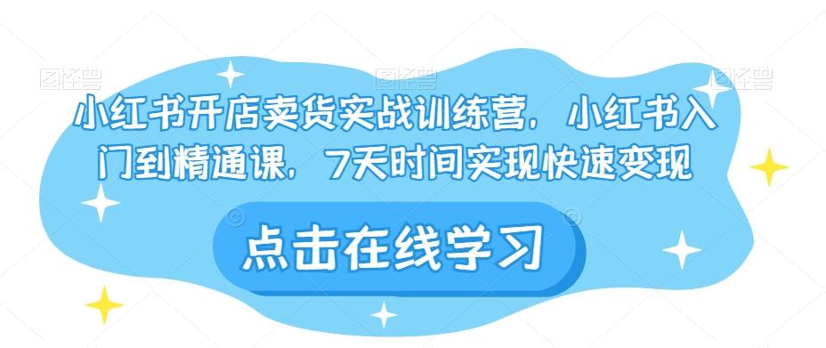 小红书开店卖货实战训练营，小红书入门到精通课，7天时间实现快速变现-腾渊论坛