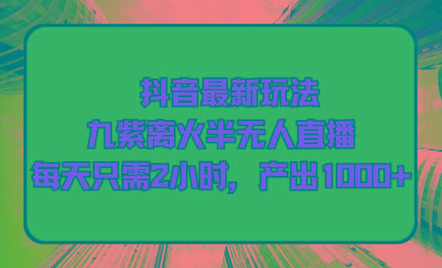 (9619期)抖音最新玩法，九紫离火半无人直播，每天只需2小时，产出1000+-腾渊网创