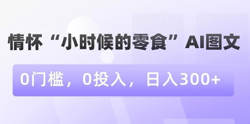 情怀“小时候的零食”AI图文，0门槛，0投入，日入300+【揭秘】-腾渊网创