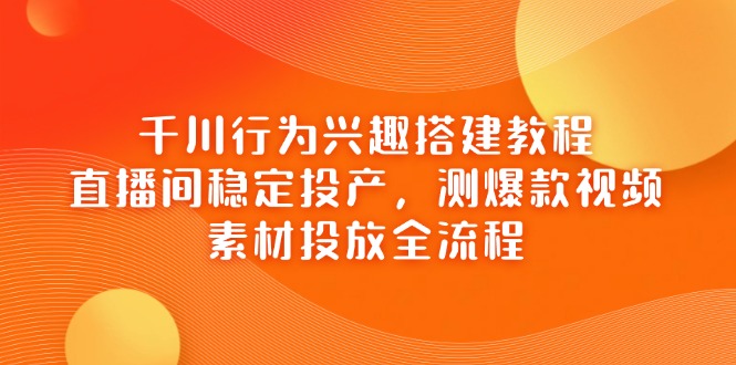千川行为兴趣搭建教程，直播间稳定投产，测爆款视频，素材投放全流程-腾渊论坛