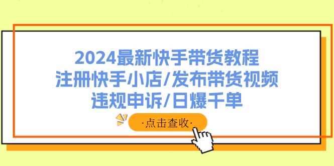 2024最新快手带货教程：注册快手小店/发布带货视频/违规申诉/日爆千单-腾渊网创