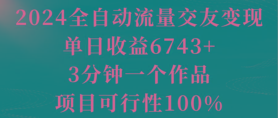 2024全自动流量交友变现，单日收益6743+，3分钟一个作品，项目可行性100%-腾渊网创