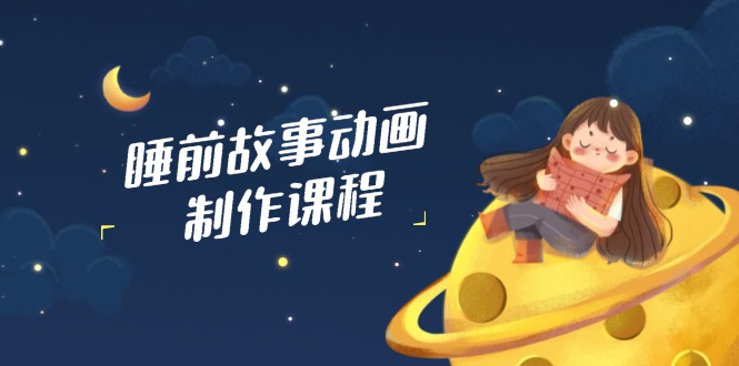 睡前故事动画制作课程，涵盖AI文案、配音、视频剪辑等，实现百分百原创-腾渊网创
