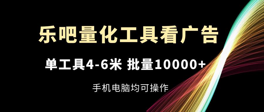 乐吧量化工具看广告，单工具4-6米，批量10000+，手机电脑均可操作-腾渊网创