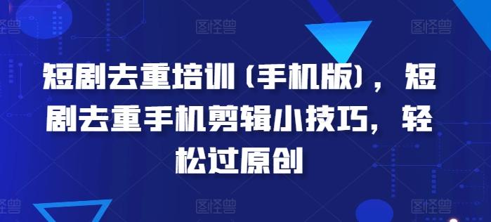 短剧去重培训(手机版)，短剧去重手机剪辑小技巧，轻松过原创-腾渊网创