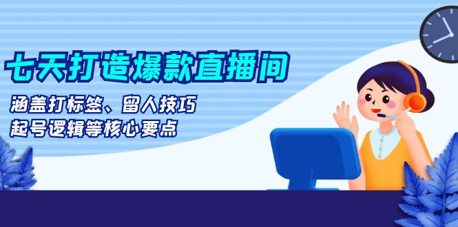 七天打造爆款直播间：涵盖打标签、留人技巧、起号逻辑等核心要点-腾渊论坛