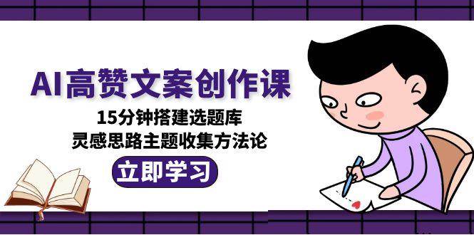 AI高赞文案创作课，15分钟搭建选题库，灵感思路主题收集方法论-腾渊网创