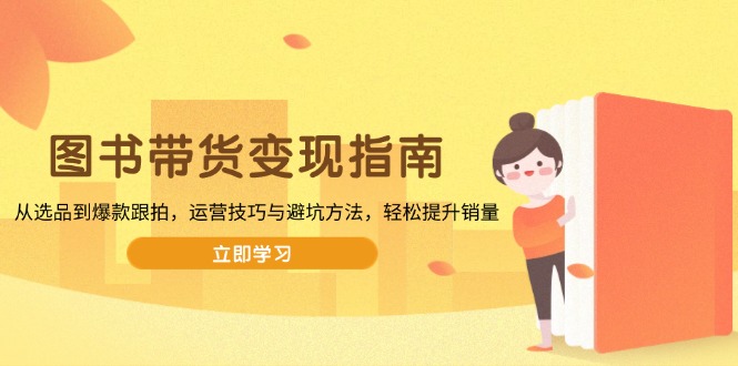 图书带货变现指南，从选品到爆款跟拍，运营技巧与避坑方法，轻松提升销量-腾渊网创
