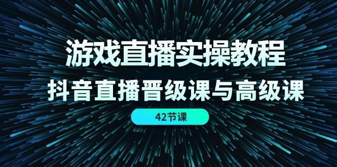 游戏直播实操教程，抖音直播晋级课与高级课(42节-腾渊论坛