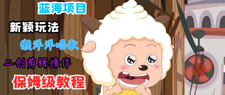 蓝海项目新颖玩法，懒洋洋唱歌 搬运剪辑操作，保姆级教程-腾渊网创