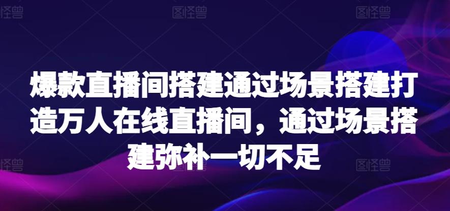 爆款直播间搭建通过场景搭建打造万人在线直播间，通过场景搭建弥补一切不足-腾渊网创