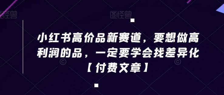 小红书高价品新赛道，要想做高利润的品，一定要学会找差异化【付费文章】-腾渊网创