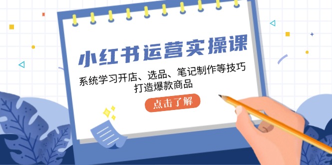 小红书运营实操课，系统学习开店、选品、笔记制作等技巧，打造爆款商品-腾渊论坛