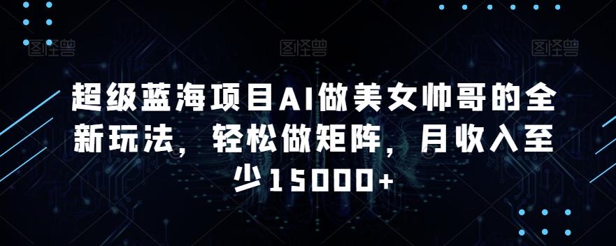 超级蓝海项目AI做美女帅哥的全新玩法，轻松做矩阵，月收入至少15000+【揭秘】-腾渊网创