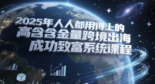 2025年人人都用得上的高含金量跨境出海成功致富系统课程-腾渊论坛