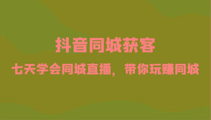 抖音同城获客-七天学会同城直播，带你玩赚同城(34节课)-腾渊网创