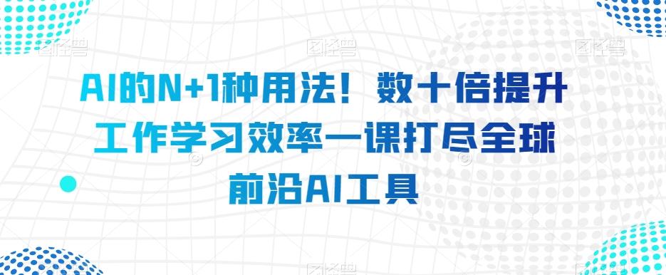 AI的N+1种用法！数十倍提升工作学习效率一课打尽全球前沿AI工具-腾渊论坛