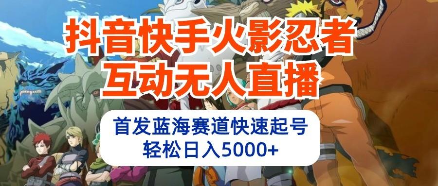 抖音快手火影忍者互动无人直播，首发蓝海赛道快速起号，轻松日入5000+-腾渊论坛