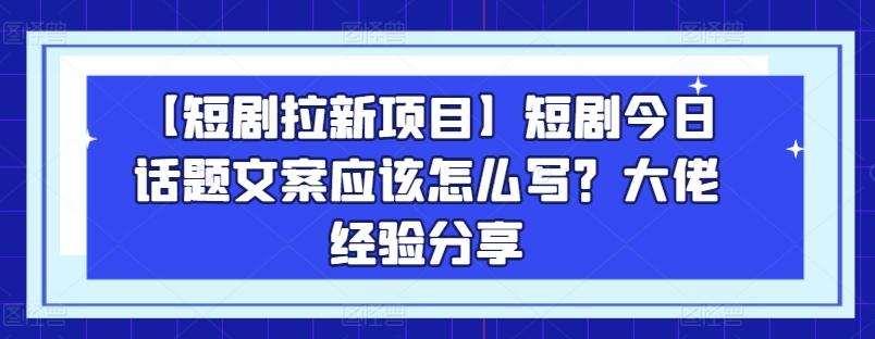 【短剧拉新项目】短剧今日话题文案应该怎么写？大佬经验分享-腾渊论坛