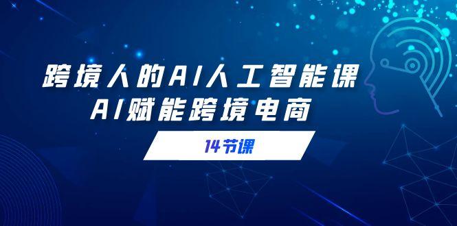 跨境人的AI人工智能课，AI赋能跨境电商(14节课)-腾渊网创
