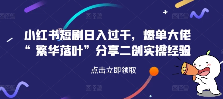 小红书短剧日入过千，爆单大佬“繁华落叶”分享二创实操经验-腾渊论坛