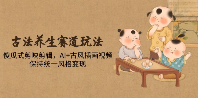 古法养生赛道玩法，傻瓜式剪映剪辑，AI+古风插画视频，保持统一风格变现-腾渊论坛