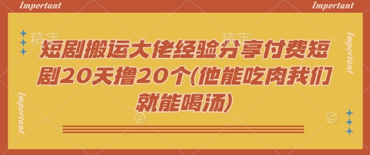 短剧搬运大佬经验分享付费短剧20天撸20个(他能吃肉我们就能喝汤)-腾渊论坛