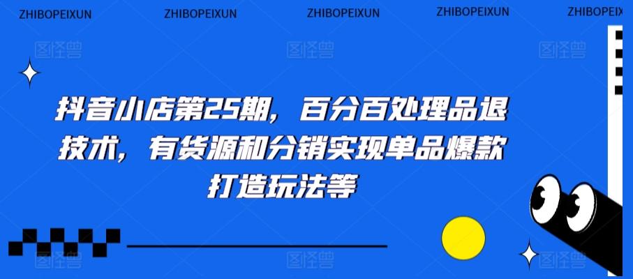 抖音小店第25期，百分百处理品退技术，有货源和分销实现单品爆款打造玩法等-腾渊网创