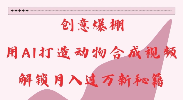 创意爆棚，用AI打造动物合成视频，解锁月入过W新秘籍【揭秘】-腾渊网创
