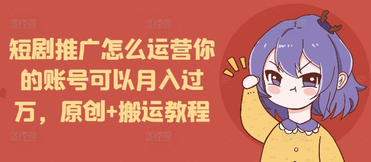 短剧推广怎么运营你的账号可以月入过万，原创+搬运教程-腾渊网创