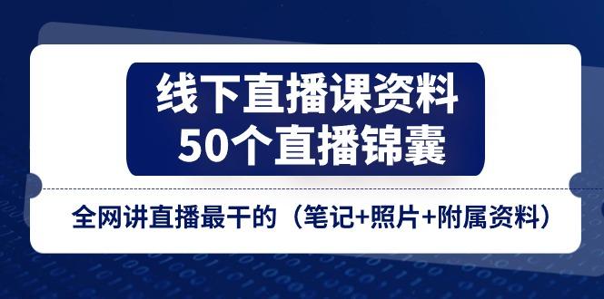 线下直播课资料、50个-直播锦囊，全网讲直播最干的(笔记+照片+附属资料-腾渊网创
