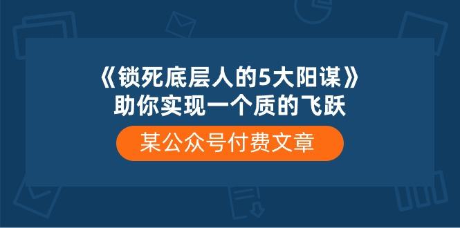 某公众号付费文章《锁死底层人的5大阳谋》助你实现一个质的飞跃-腾渊网创