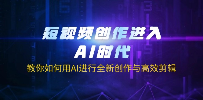 短视频创作进入AI时代，教你如何用AI进行全新创作与高效剪辑-腾渊网创