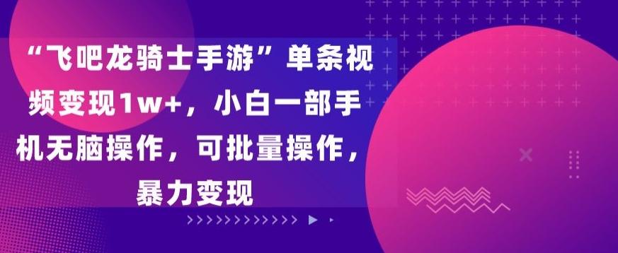 “飞吧龙骑士手游”单条视频变现1w+，小白一部手机无脑操作，可批量操作，暴力变现【揭秘】-腾渊论坛
