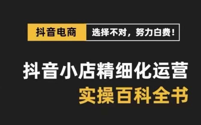 抖音小店精细化运营百科全书，保姆级运营实操讲解-腾渊网创