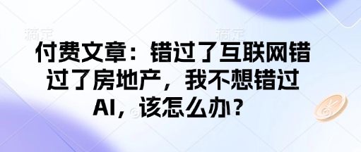 付费文章：错过了互联网错过了房地产，我不想错过AI，该怎么办？-腾渊网创