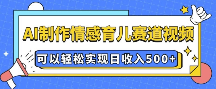 AI 制作情感育儿赛道视频，可以轻松实现日收入5张【揭秘】-腾渊网创