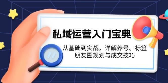 私域运营入门宝典：从基础到实战，详解养号、标签、朋友圈规划与成交技巧-腾渊网创