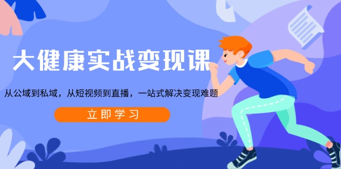 大健康实战变现课：从公域到私域，从短视频到直播，一站式解决变现难题-腾渊网创