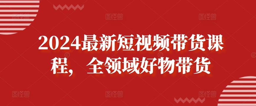 2024最新短视频带货课程，全领域好物带货-腾渊论坛
