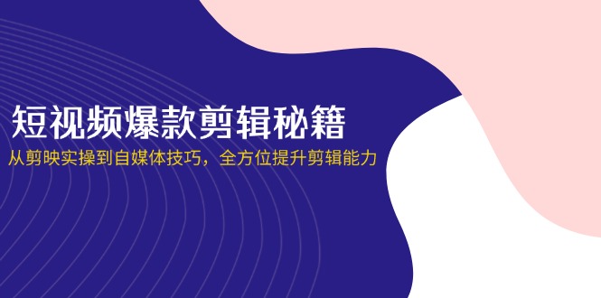 短视频爆款剪辑秘籍，从剪映实操到自媒体技巧，全方位提升剪辑能力-腾渊论坛