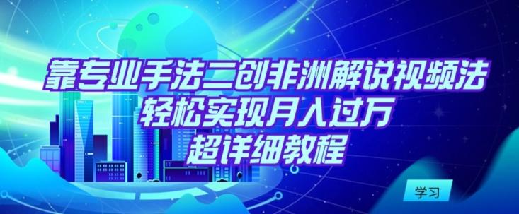 靠专业手法二创非洲解说视频玩法，轻松实现月入过万，超详细教程【揭秘】-腾渊网创