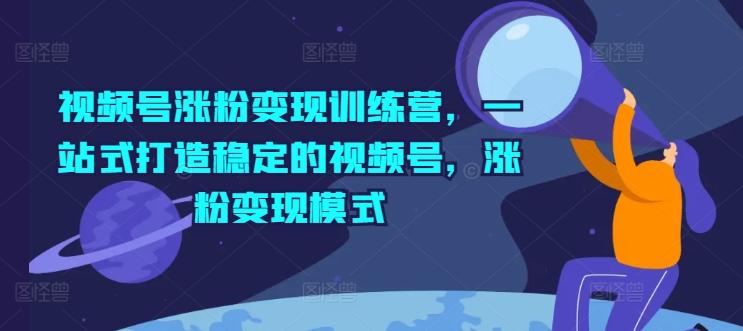 视频号涨粉变现训练营，一站式打造稳定的视频号，涨粉变现模式-腾渊网创