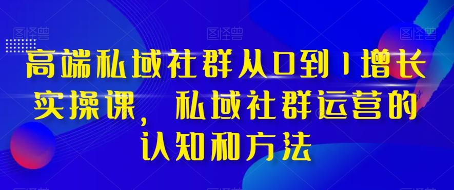 高端私域社群从0到1增长实操课，私域社群运营的认知和方法-腾渊论坛