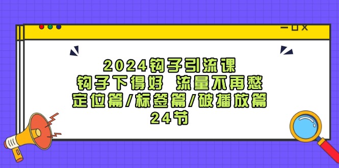 2024钩子引流课：钩子下得好流量不再愁，定位篇/标签篇/破播放篇/24节-腾渊网创