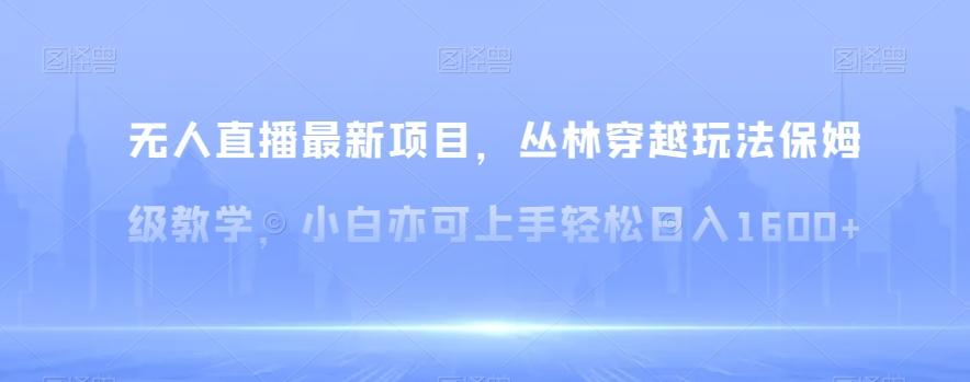 无人直播最新项目，丛林穿越玩法保姆级教学，小白亦可上手轻松日入1600+【揭秘】-腾渊网创