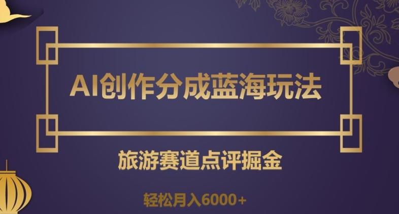 AI创作分成蓝海玩法，旅游赛道点评掘金，轻松月入6000+【揭秘】-腾渊论坛