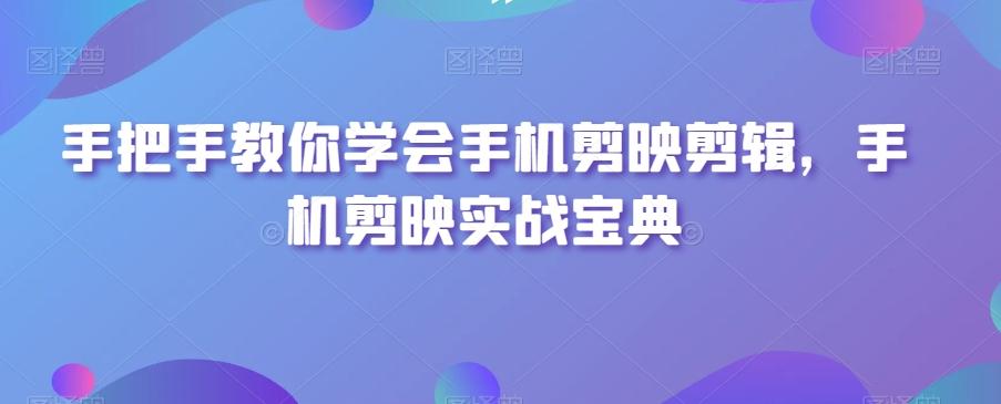 手把手教你学会手机剪映剪辑，手机剪映实战宝典-腾渊网创