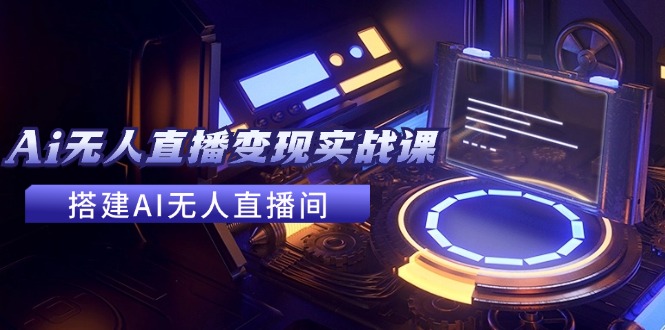 2024全套Ai无人直播变现实战课，搭建AI无人直播间，利用AI赚钱 (24节课-腾渊网创