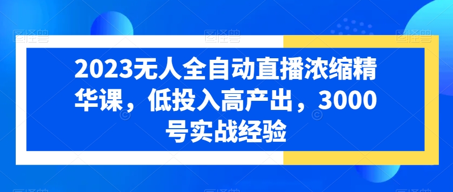 2023无人全自动直播浓缩精华课，低投入高产出，3000号实战经验-腾渊网创